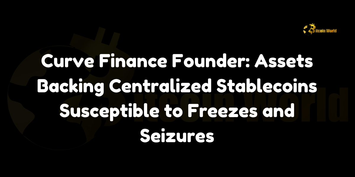 Curve Finance Founder: Assets Backing Centralized Stablecoins Susceptible to Freezes and Seizures