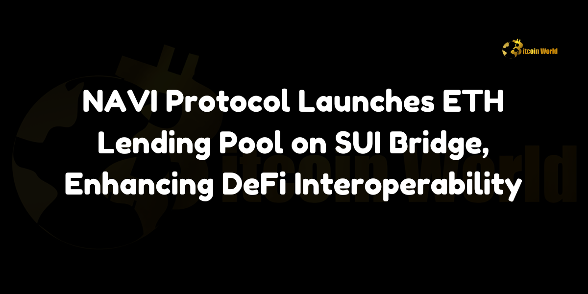 NAVI Protocol Launches ETH Lending Pool on SUI Bridge, Enhancing DeFi Interoperability